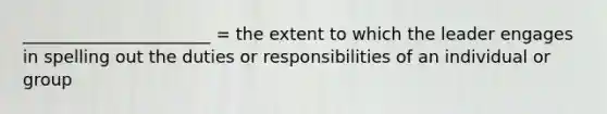 ______________________ = the extent to which the leader engages in spelling out the duties or responsibilities of an individual or group