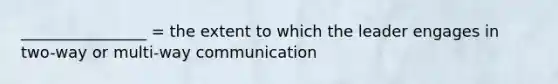 ________________ = the extent to which the leader engages in two-way or multi-way communication