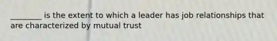 ​________ is the extent to which a leader has job relationships that are characterized by mutual​ trust