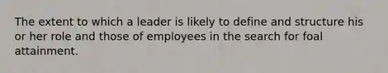 The extent to which a leader is likely to define and structure his or her role and those of employees in the search for foal attainment.