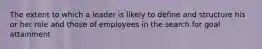 The extent to which a leader is likely to define and structure his or her role and those of employees in the search for goal attainment