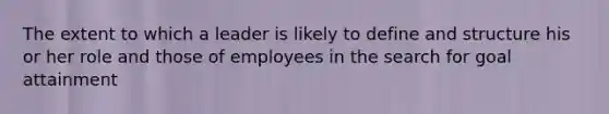 The extent to which a leader is likely to define and structure his or her role and those of employees in the search for goal attainment