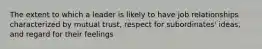 The extent to which a leader is likely to have job relationships characterized by mutual trust, respect for subordinates' ideas, and regard for their feelings