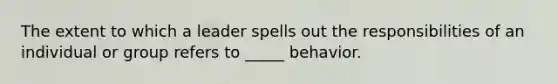 The extent to which a leader spells out the responsibilities of an individual or group refers to _____ behavior.