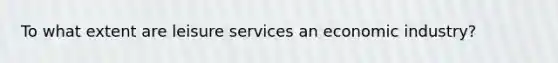 To what extent are leisure services an economic industry?