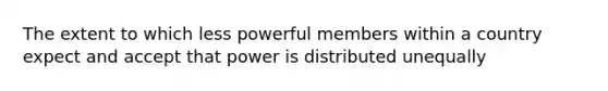 The extent to which less powerful members within a country expect and accept that power is distributed unequally