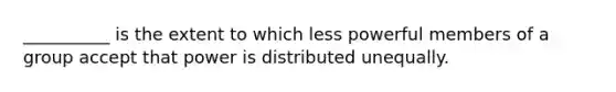 __________ is the extent to which less powerful members of a group accept that power is distributed unequally.