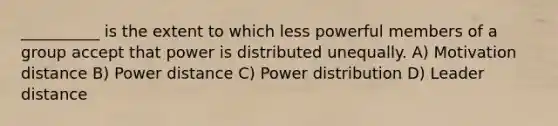 __________ is the extent to which less powerful members of a group accept that power is distributed unequally. A) Motivation distance B) Power distance C) Power distribution D) Leader distance