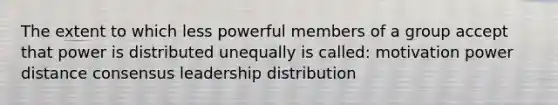 The extent to which less powerful members of a group accept that power is distributed unequally is called: motivation power distance consensus leadership distribution