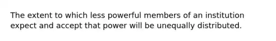 The extent to which less powerful members of an institution expect and accept that power will be unequally distributed.