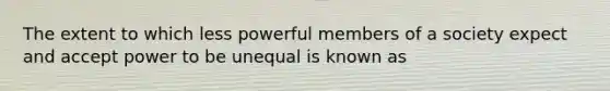 The extent to which less powerful members of a society expect and accept power to be unequal is known as