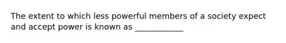 The extent to which less powerful members of a society expect and accept power is known as ____________