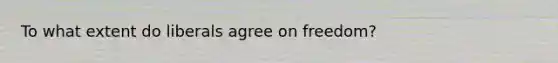 To what extent do liberals agree on freedom?