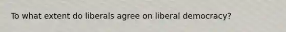 To what extent do liberals agree on liberal democracy?