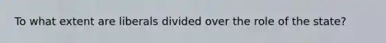 To what extent are liberals divided over the role of the state?