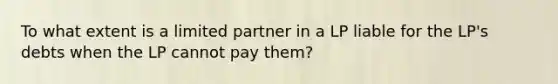 To what extent is a limited partner in a LP liable for the LP's debts when the LP cannot pay them?