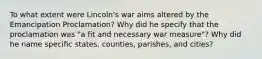 To what extent were Lincoln's war aims altered by the Emancipation Proclamation? Why did he specify that the proclamation was "a fit and necessary war measure"? Why did he name specific states, counties, parishes, and cities?