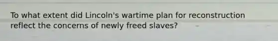 To what extent did Lincoln's wartime plan for reconstruction reflect the concerns of newly freed slaves?