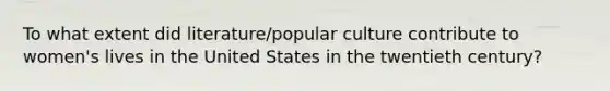 To what extent did literature/popular culture contribute to women's lives in the United States in the twentieth century?