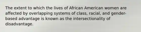 The extent to which the lives of African American women are affected by overlapping systems of class, racial, and gender-based advantage is known as the intersectionality of disadvantage.