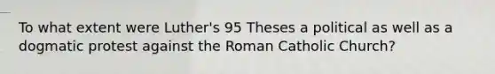 To what extent were Luther's 95 Theses a political as well as a dogmatic protest against the Roman Catholic Church?