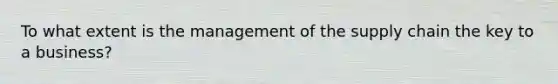 To what extent is the management of the supply chain the key to a business?