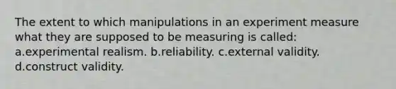 The extent to which manipulations in an experiment measure what they are supposed to be measuring is called: a.experimental realism. b.reliability. c.external validity. d.construct validity.