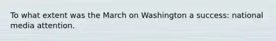 To what extent was the March on Washington a success: national media attention.