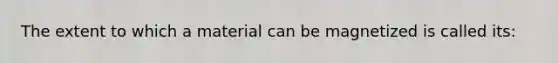 The extent to which a material can be magnetized is called its: