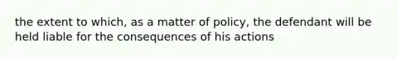 the extent to which, as a matter of policy, the defendant will be held liable for the consequences of his actions