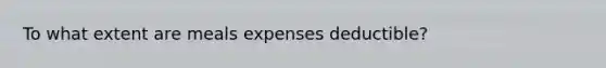 To what extent are meals expenses deductible?