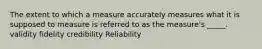 The extent to which a measure accurately measures what it is supposed to measure is referred to as the measure's _____. validity fidelity credibility Reliability