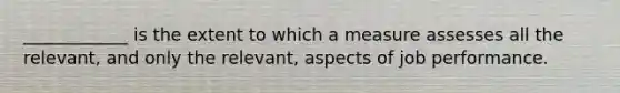 ____________ is the extent to which a measure assesses all the relevant, and only the relevant, aspects of job performance.