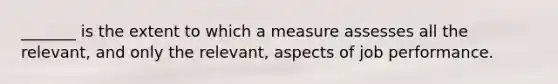 _______ is the extent to which a measure assesses all the relevant, and only the relevant, aspects of job performance.