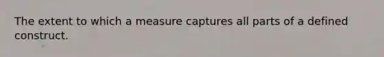 The extent to which a measure captures all parts of a defined construct.