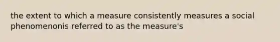 the extent to which a measure consistently measures a social phenomenonis referred to as the measure's