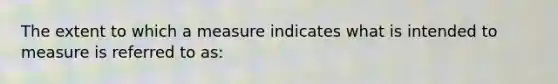 The extent to which a measure indicates what is intended to measure is referred to as: