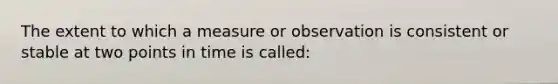 The extent to which a measure or observation is consistent or stable at two points in time is called: