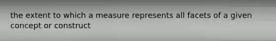 the extent to which a measure represents all facets of a given concept or construct