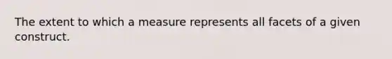 The extent to which a measure represents all facets of a given construct.