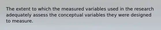 The extent to which the measured variables used in the research adequately assess the conceptual variables they were designed to measure.