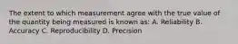 The extent to which measurement agree with the true value of the quantity being measured is known as: A. Reliability B. Accuracy C. Reproducibility D. Precision