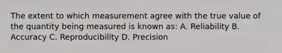 The extent to which measurement agree with the true value of the quantity being measured is known as: A. Reliability B. Accuracy C. Reproducibility D. Precision