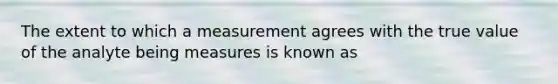 The extent to which a measurement agrees with the true value of the analyte being measures is known as