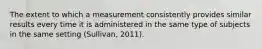 The extent to which a measurement consistently provides similar results every time it is administered in the same type of subjects in the same setting (Sullivan, 2011).