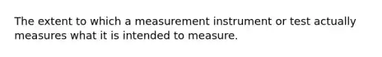 The extent to which a measurement instrument or test actually measures what it is intended to measure.