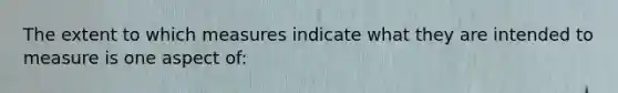 The extent to which measures indicate what they are intended to measure is one aspect of: