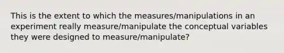 This is the extent to which the measures/manipulations in an experiment really measure/manipulate the conceptual variables they were designed to measure/manipulate?