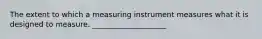 The extent to which a measuring instrument measures what it is designed to measure. ____________________