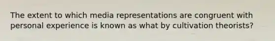 The extent to which media representations are congruent with personal experience is known as what by cultivation theorists?